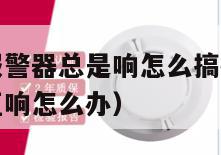 厨房的烟雾报警器总是响怎么搞掉（厨房的烟雾报警器一直响怎么办）