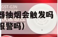 宾馆烟雾报警器抽烟会触发吗（宾馆里的烟雾报警器抽烟会报警吗）