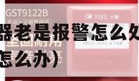 厨房烟雾警报器老是报警怎么处理（厨房烟雾报警器一直响怎么办）