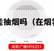 烟雾报警器下能抽烟吗（在烟雾报警器下面抽烟会触发吗）