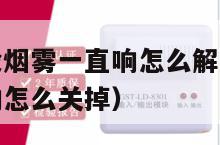 烟雾报警器没烟雾一直响怎么解除（烟雾报警器没电一直响怎么关掉）