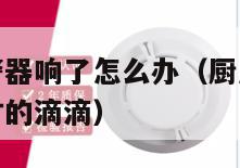 厨房烟雾报警器响了怎么办（厨房里烟雾报警器总是时不时的滴滴）