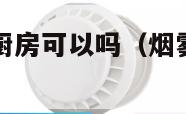 烟雾报警器放厨房可以吗（烟雾报警器放厨房可以吗视频）