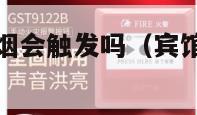 烟雾报警器抽烟会触发吗（宾馆烟雾报警器抽烟会触发吗）