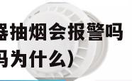 火灾烟感报警器抽烟会报警吗（火灾烟感报警器抽烟会报警吗为什么）