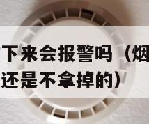 烟雾报警器拧下来会报警吗（烟雾报警器外面的盖子是拿掉还是不拿掉的）