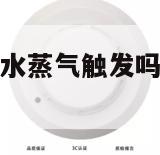 烟雾报警器会被水蒸气触发吗（烟雾报警器会感应水蒸气吗）