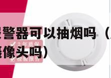 房间有烟雾报警器可以抽烟吗（房间内的烟雾报警器会有摄像头吗）